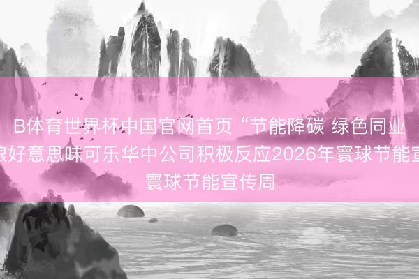 B体育世界杯中国官网首页 “节能降碳 绿色同业” 中粮好意思味可乐华中公司积极反应2026年寰球节能宣传周