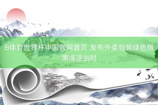 B体育世界杯中国官网首页 发布外卖包装绿色指南高洁当时