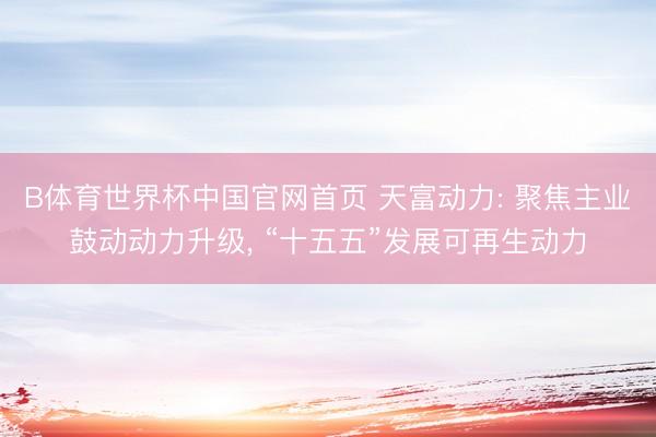 B体育世界杯中国官网首页 天富动力: 聚焦主业鼓动动力升级， “十五五”发展可再生动力