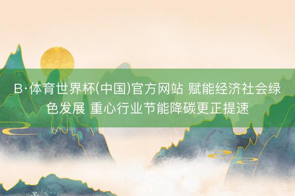 B·体育世界杯(中国)官方网站 赋能经济社会绿色发展 重心行业节能降碳更正提速