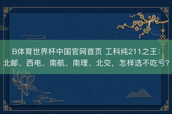 B体育世界杯中国官网首页 工科纯211之王:北邮、西电、南航、南理、北交,怎样选不吃亏?
