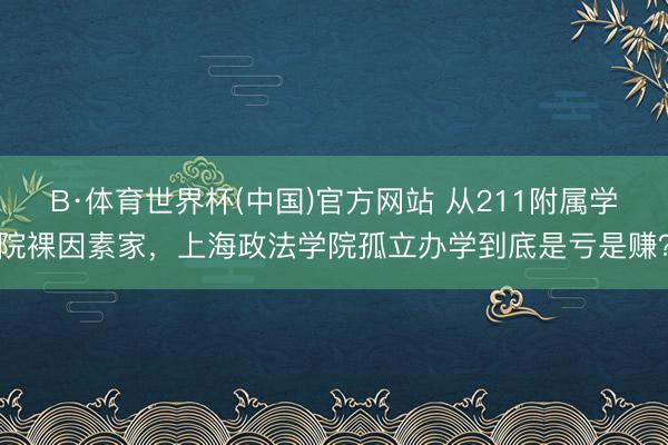 B·体育世界杯(中国)官方网站 从211附属学院裸因素家,上海政法学院孤立办学到底是亏是赚?
