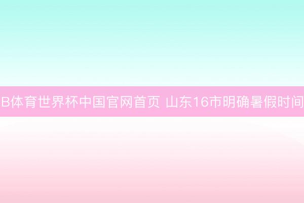 B体育世界杯中国官网首页 山东16市明确暑假时间