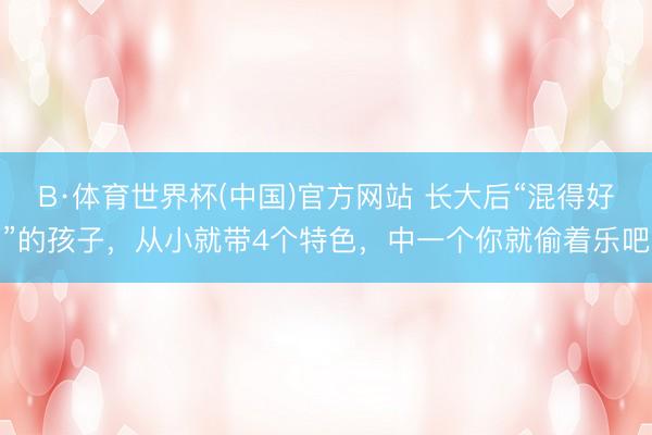 B·体育世界杯(中国)官方网站 长大后“混得好”的孩子,从小就带4个特色,中一个你就偷着乐吧