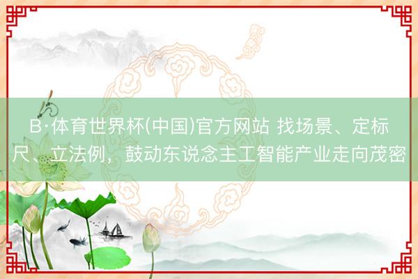 B·体育世界杯(中国)官方网站 找场景、定标尺、立法例，鼓动东说念主工智能产业走向茂密