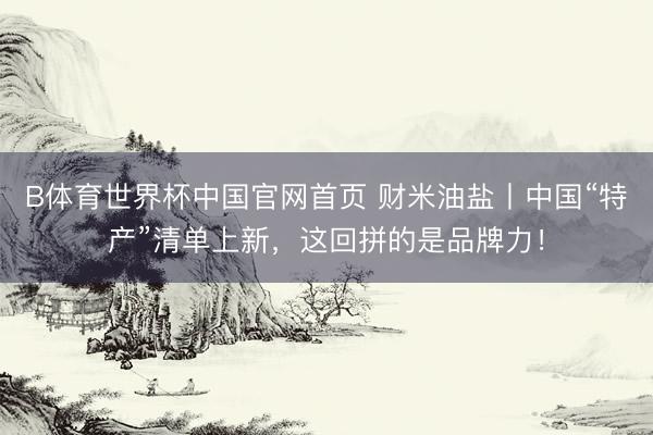 B体育世界杯中国官网首页 财米油盐丨中国“特产”清单上新，这回拼的是品牌力！