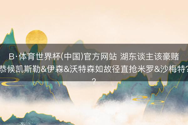 B·体育世界杯(中国)官方网站 湖东谈主该豪赌恭候凯斯勒&伊森&沃特森如故径直抢米罗&沙梅特？