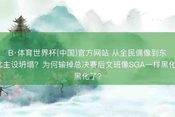 B·体育世界杯(中国)官方网站 从全民偶像到东说念主设坍塌？为何输掉总决赛后文班像SGA一样黑化了？