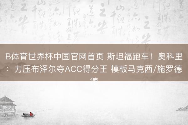 B体育世界杯中国官网首页 斯坦福跑车!奥科里:力压布泽尔夺ACC得分王 模板马克西/施罗德
